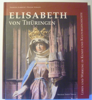 Elisabeth von Thüringen - Leben und Wirkung in Kunst und Kulturgeschichte von Thorsten Albrecht, Rainer Atzbach